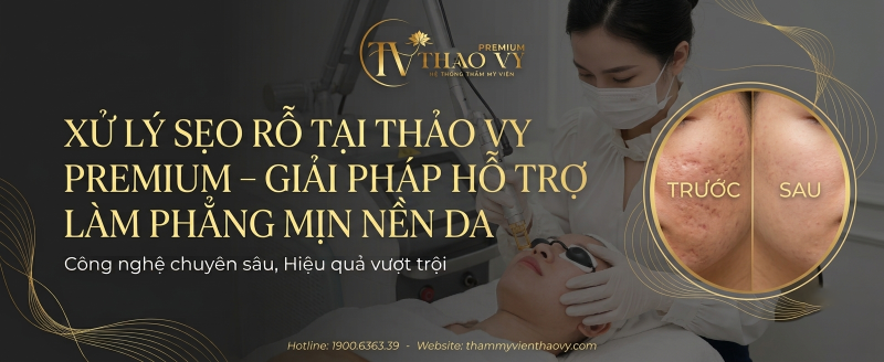 XỬ LÝ SẸO RỖ TẠI THẢO VY PREMIUM – GIẢI PHÁP HỖ TRỢ LÀM PHẲNG MỊN NỀN DA
